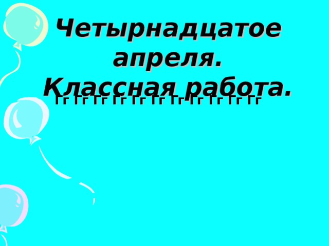 Четырнадцатое апреля. Классная работа. Гг Гг Гг Гг Гг Гг Гг Гг Гг Гг Гг 