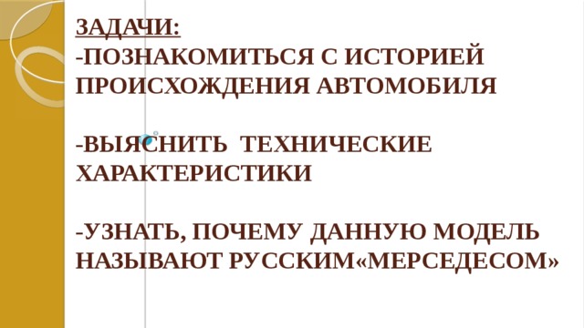 Задачи:  -познакомиться с историей происхождения автомобиля   -выяснить технические характеристики   -узнать, почему данную модель называют русским«Мерседесом»   