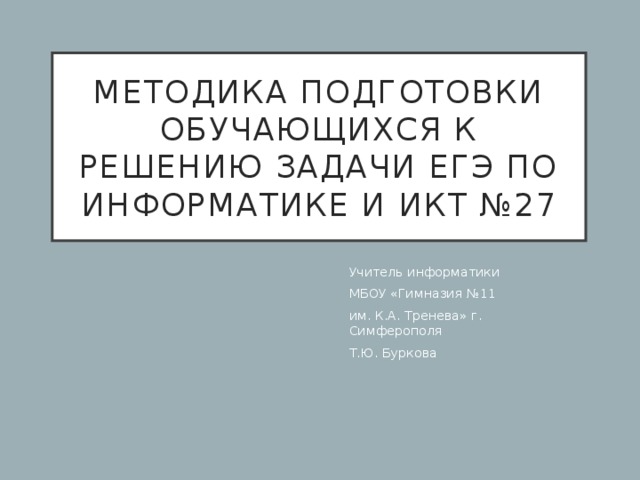 Методика подготовки обучающихся к решению задачи егэ по информатике и икт №27 Учитель информатики МБОУ «Гимназия №11 им. К.А. Тренева» г. Симферополя Т.Ю. Буркова  