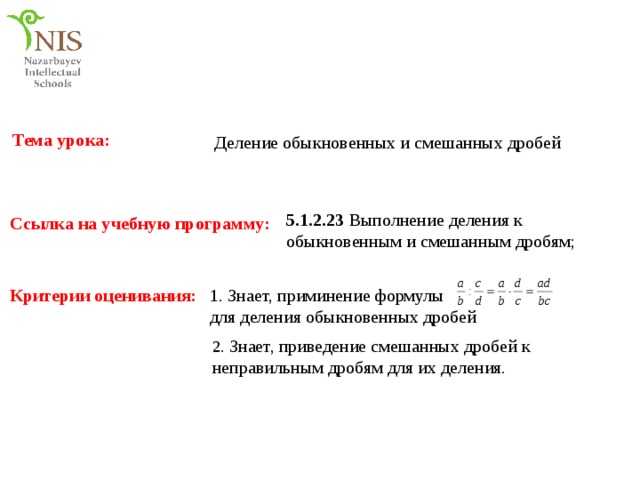 Тема урока: Деление обыкновенных и смешанных дробей 5.1.2.23 Выполнение деления к обыкновенным и смешанным дробям; Ссылка на учебную программу: Критерии оценивания: 1. Знает, приминение формулы для деления обыкновенных дробей 2 . Знает, приведение смешанных дробей к неправильным дробям для их деления. 