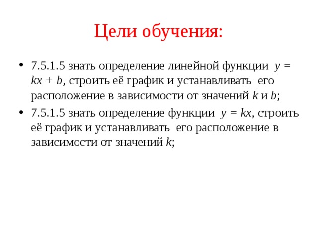 Цели обучения: 7.5.1.5 знать определение линейной функции y = kx + b , строить её график и устанавливать его расположение в зависимости от значений k и b ; 7.5.1.5 знать определение функции y = kx , строить её график и устанавливать его расположение в зависимости от значений k ; 