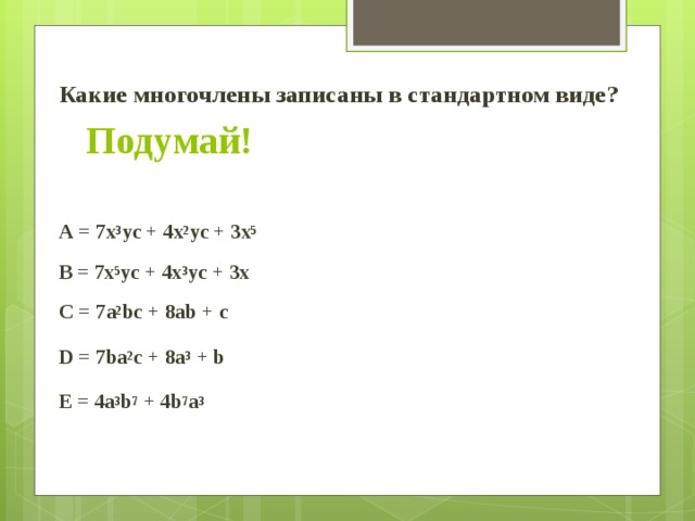 Какие многочлены записаны в стандартном виде?      А = 7х 3 ус + 4х 2 ус + 3х 5  В = 7х 5 ус + 4х 3 ус + 3х  С = 7а 2 bc + 8ab + c  D = 7bа 2 c + 8a 3 + b  E = 4a 3 b 7 + 4b 7 a 3 Подумай! 