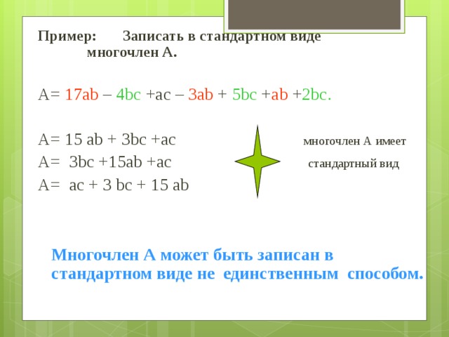 Пример: Записать в стандартном виде    многочлен А.  А= 17ab – 4bc +ac – 3ab + 5bc + ab + 2bc. А= 15 ab + 3bc +ac    многочлен А имеет A= 3bc +15ab +ac     стандартный вид A= ac + 3 bc + 15 ab  Многочлен А может быть записан в стандартном виде не единственным способом. 