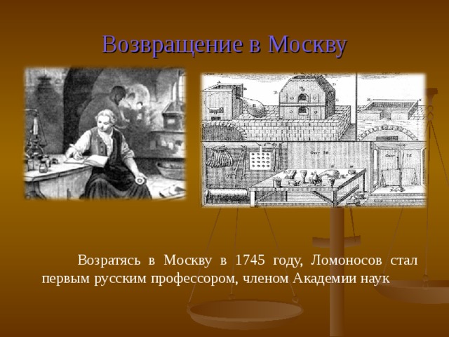 Возвращение в Москву Возратясь в Москву в 1745 году, Ломоносов стал первым русским профессором, членом Академии наук 