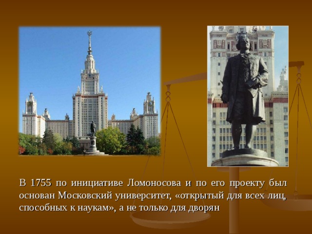 В 1755 по инициативе Ломоносова и по его проекту был основан Московский университет, «открытый для всех лиц, способных к наукам», а не только для дворян 