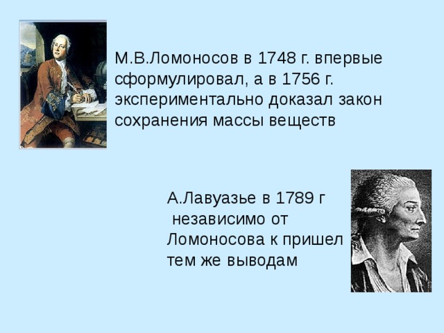 М.В.Ломоносов в 1748 г. впервые сформулировал, а в 1756 г. экспериментально доказал закон сохранения массы веществ А.Лавуазье в 1789 г  независимо от Ломоносова к пришел тем же выводам 