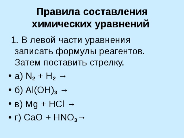 Правила составления химических уравнений   1. В левой части уравнения записать формулы реагентов. Затем поставить стрелку. а) N 2 + H 2 → б) Al ( OH ) 3 → в) Mg + HCl → г) С aO + HNO 3 → 