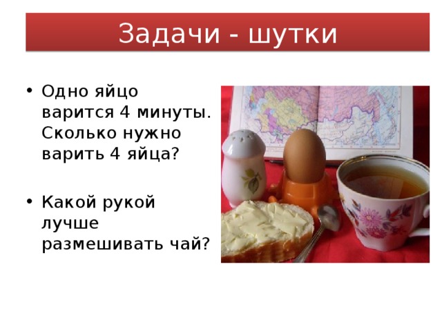 Задачи - шутки Одно яйцо варится 4 минуты. Сколько нужно варить 4 яйца? Какой рукой лучше размешивать чай? 