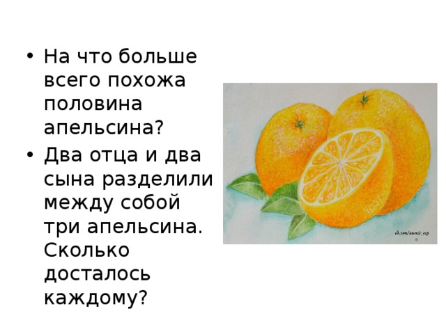 На что больше всего похожа половина апельсина? Два отца и два сына разделили между собой три апельсина. Сколько досталось каждому? 