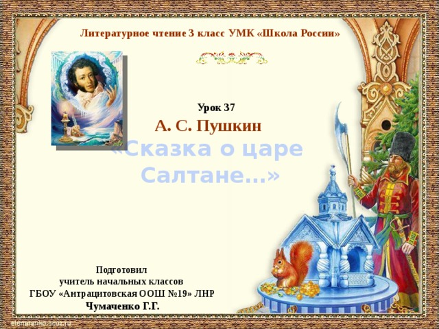 Литературное чтение 3 класс УМК «Школа России» Урок 37 А. С. Пушкин «Сказка о царе Салтане…» Уважаемые коллеги! Переход между слайдами осуществляется по чернильнице с пером. Рекомендую начать викторину со 2-го слайда. Подготовил учитель начальных классов ГБОУ «Антрацитовская ООШ №19» ЛНР Чумаченко Г.Г.  