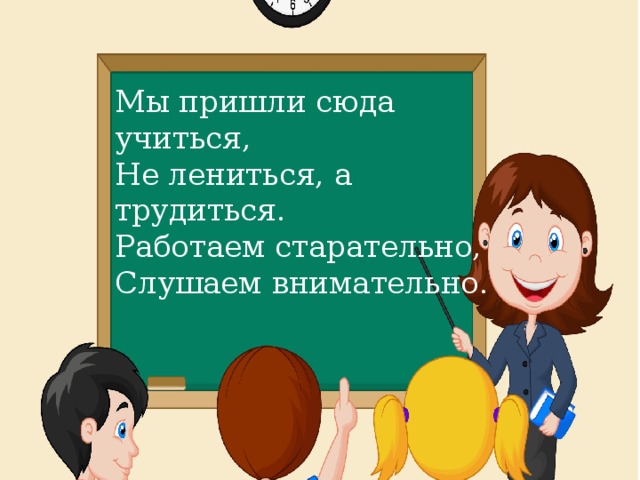 Мы пришли сюда учиться, Не лениться, а трудиться. Работаем старательно, Слушаем внимательно. 