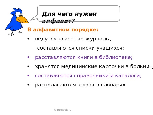 Для чего нужен алфавит? В алфавитном порядке: ведутся классные журналы,  составляются списки учащихся; расставляются книги в библиотеке; хранятся медицинские карточки в больнице; составляются справочники и каталоги; располагаются слова в словарях © InfoUrok.ru 