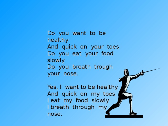Do you want to be healthy And quick on your toes Do you eat your food slowly Do you breath trough your nose. Yes, I want to be healthy And quick on my toes I eat my food slowly I breath through my nose. 