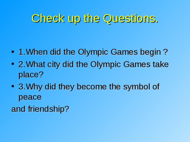Check up the Questions. 1. When did the Olympic Games begin ? 2.What city did the Olympic Games take place? 3.Why did they become the symbol of peace and friendship? 