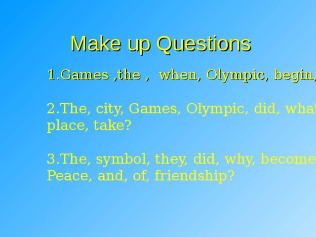 Make up Questions 1.Games ,the , when, Olympic, begin, did? 2.The, city, Games, Olympic, did, what, in, place, take? 3.The, symbol, they, did, why, become, Peace, and, of, friendship? 