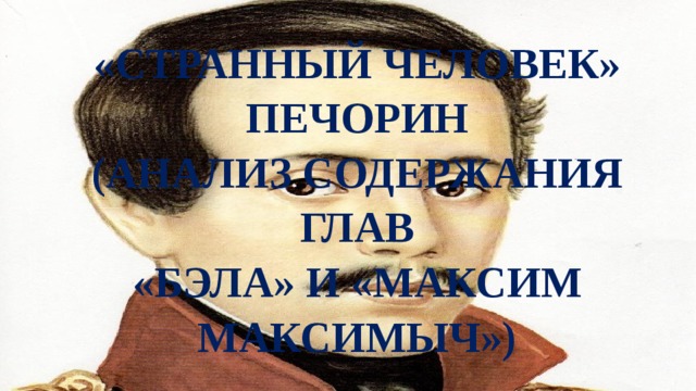 «Странный человек» Печорин  (Анализ содержания глав  «Бэла» и «Максим Максимыч») 