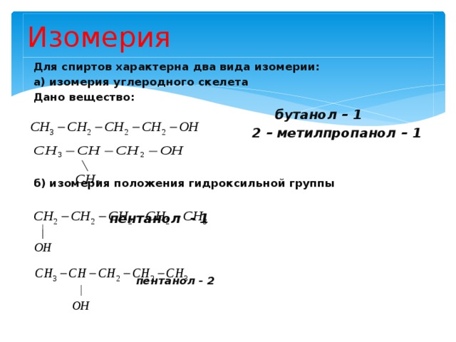 Изомерия Для спиртов характерна два вида изомерии: а) изомерия углеродного скелета Дано вещество:  бутанол – 1  2 – метилпропанол – 1   б) изомерия положения гидроксильной группы   пентанол - 1     пентанол - 2    пентанл - 3 