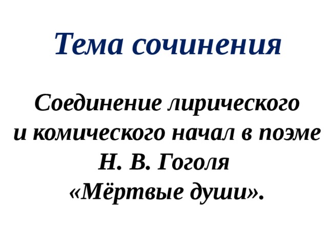 Тема сочинения Соединение лирического  и комического начал в поэме Н. В. Гоголя  «Мёртвые души». 