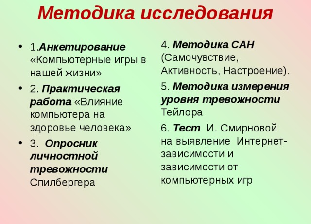 Методика исследования   4. Методика САН (Самочувствие, Активность, Настроение). 5. Методика измерения уровня тревожности Тейлора 6. Тест И. Смирновой на выявление Интернет-зависимости и зависимости от компьютерных игр 1. Анкетирование «Компьютерные игры в нашей жизни» 2. Практическая работа  «Влияние компьютера на здоровье человека» 3. Опросник личностной  тревожности Спилбергера 