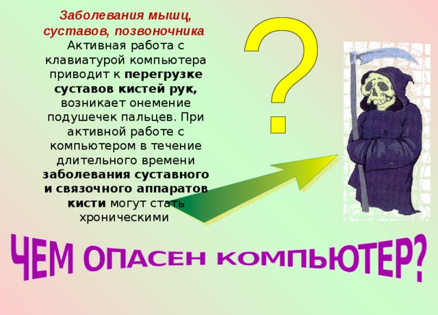  Заболевания мышц, суставов, позвоночника Активная работа с клавиатурой компьютера приводит к перегрузке суставов кистей рук, возникает онемение подушечек пальцев. При активной работе с компьютером в течение длительного времени заболевания суставного и связочного аппаратов кисти могут стать хроническими 