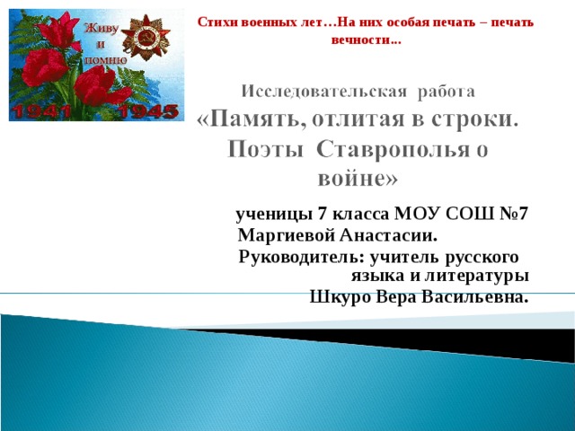 Стихи военных лет…На них особая печать – печать вечности... ученицы 7 класса МОУ СОШ №7  Маргиевой Анастасии.  Руководитель: учитель русского языка и литературы  Шкуро Вера Васильевна.