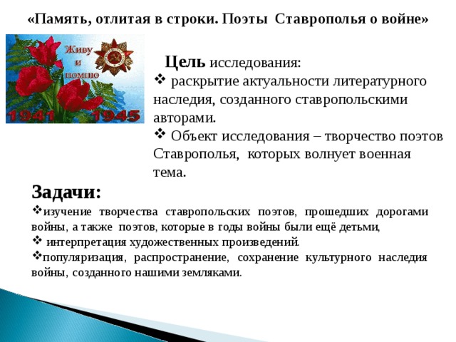 «Память, отлитая в строки. Поэты Ставрополья о войне»     Цель  исследования:  раскрытие актуальности литературного наследия, созданного ставропольскими авторами.  Объект исследования – творчество поэтов Ставрополья, которых волнует военная тема. Задачи: