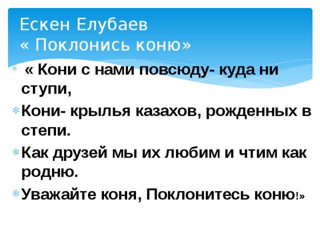 Ескен Елубаев  « Поклонись коню»  « Кони с нами повсюду- куда ни ступи, Кони- крылья казахов, рожденных в степи. Как друзей мы их любим и чтим как родню. Уважайте коня, Поклонитесь коню !» 