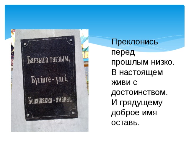 Преклонись перед прошлым низко. В настоящем живи с достоинством. И грядущему доброе имя оставь. 