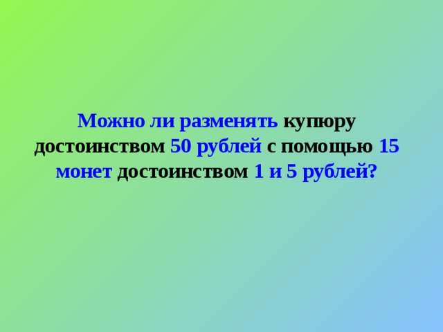      Можно ли разменять купюру достоинством 50 рублей с помощью 15 монет  достоинством 1 и 5 рублей?     