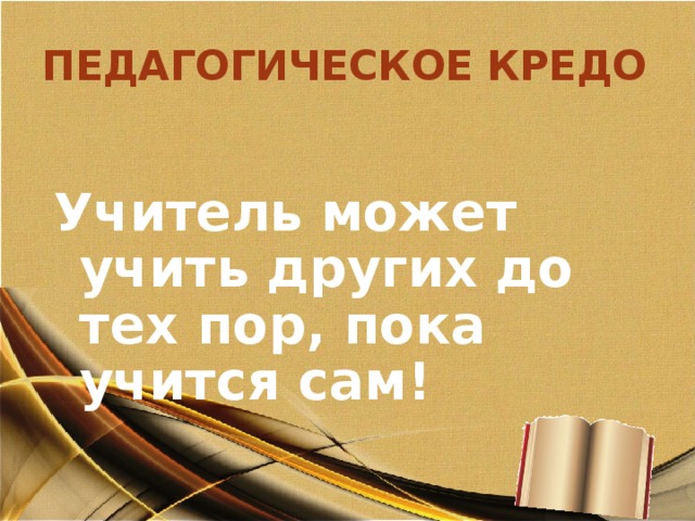 ПЕДАГОГИЧЕСКОЕ КРЕДО  Учитель может учить других до тех пор, пока учится сам!   