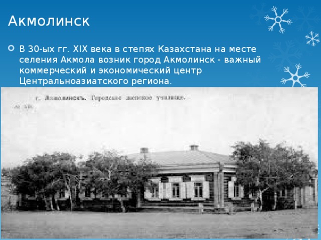 Акмолинск В 30-ых гг. XIX века в степях Казахстана на месте селения Акмола возник город Акмолинск - важный коммерческий и экономический центр Центральноазиатского региона. 