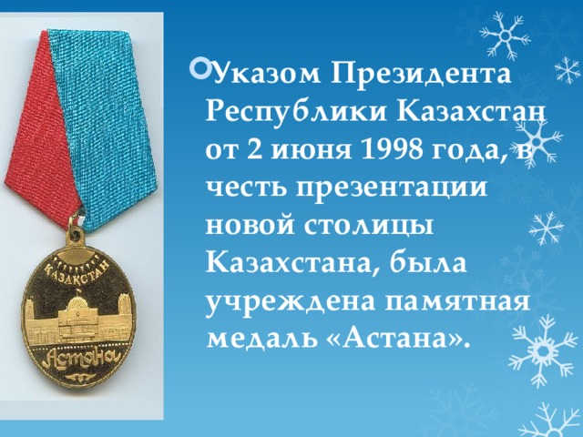 Указом Президента Республики Казахстан от 2 июня 1998 года, в честь презентации новой столицы Казахстана, была учреждена памятная медаль «Астана». 