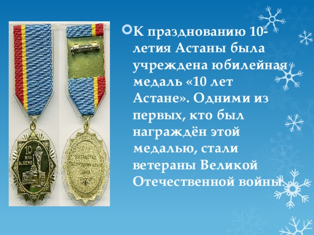 К празднованию 10-летия Астаны была учреждена юбилейная медаль «10 лет Астане». Одними из первых, кто был награждён этой медалью, стали ветераны Великой Отечественной войны . 