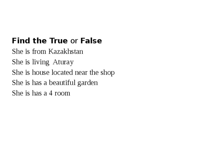 Find the True or False She is from Kazakhstan She is living Aturay She is house located near the shop She is has a beautiful garden She is has a 4 room 