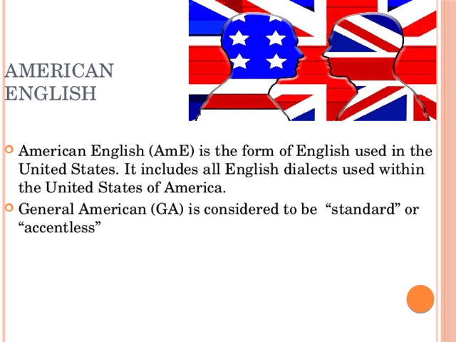 American English American English (AmE) is the form of English used in the United States. It includes all English dialects used within the United States of America. General American (GA) is considered to be “standard” or “accentless” 