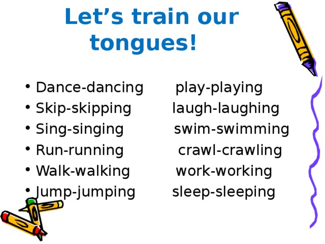 Let’s train our tongues! Dance-dancing play-playing Skip-skipping laugh-laughing Sing-singing swim-swimming Run-running crawl-crawling Walk-walking work-working Jump-jumping sleep-sleeping 