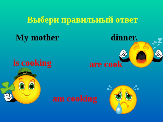 Выбери правильный ответ My mother dinner. is cooking are cook am cooking 