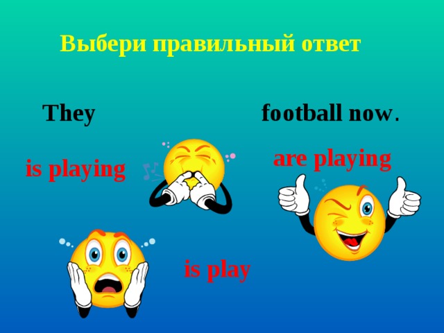 Выбери правильный ответ They football now .  are playing is playing  is play 