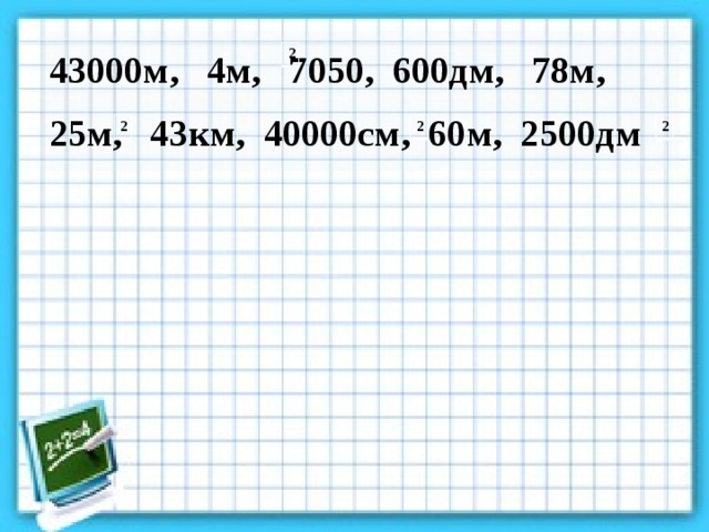 43000м, 4м, 7050, 600дм, 78м,  25м, 43км, 40000см, 60м, 2500дм 2 2 2 2