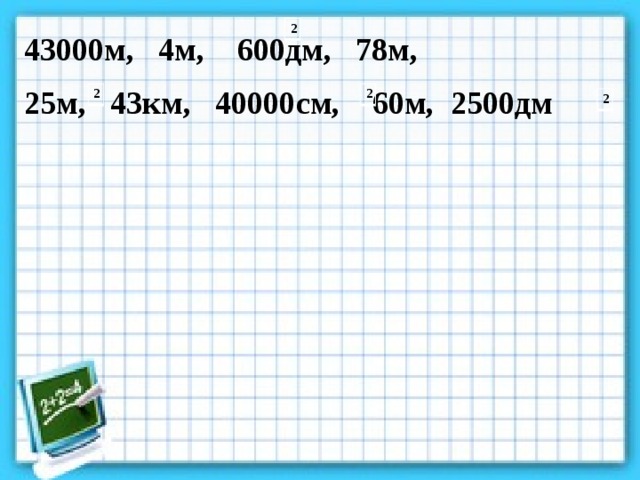 43000м, 4м, 600дм, 78м,  25м, 43км, 40000см, 60м, 2500дм 2 2 2 2