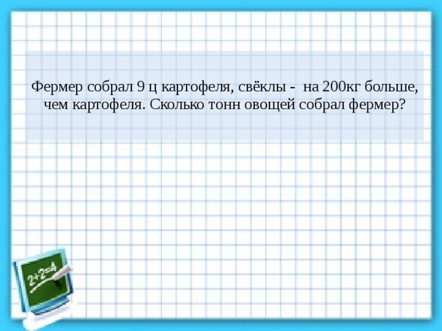 Фермер собрал 9 ц картофеля, свёклы - на 200кг больше, чем картофеля. Сколько тонн овощей собрал фермер?