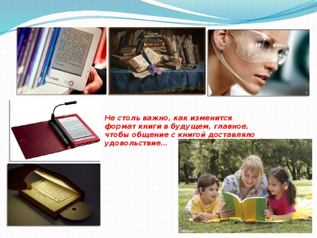 Не столь важно, как изменится формат книги в будущем, главное, чтобы общение с книгой доставляло удовольствие… 