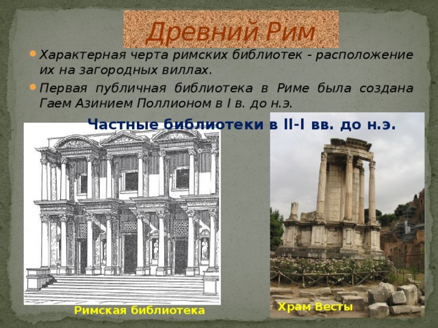 Древний Рим Характерная черта римских библиотек - расположение их на загородных виллах. Первая публичная библиотека в Риме была создана Гаем Азинием Поллионом в I в. до н.э. Частные библиотеки в II-I вв. до н.э. Храм Весты Римская библиотека 
