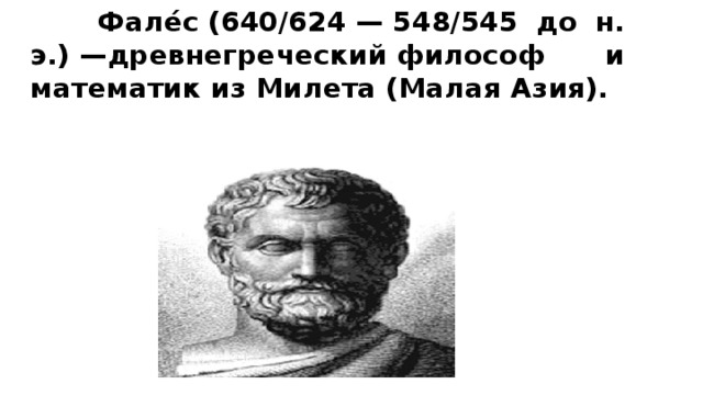  Фале́с (640/624 — 548/545 до н. э.) —древнегреческий философ и математик из Милета (Малая Азия).  