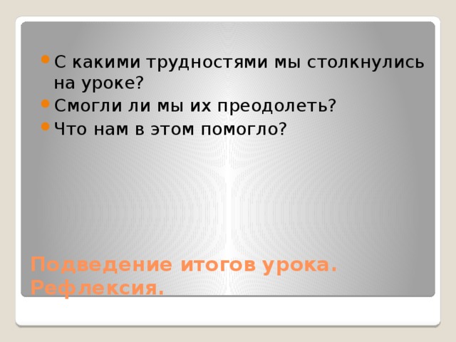 С какими трудностями мы столкнулись на уроке? Смогли ли мы их преодолеть? Что нам в этом помогло? Подведение итогов урока. Рефлексия. 