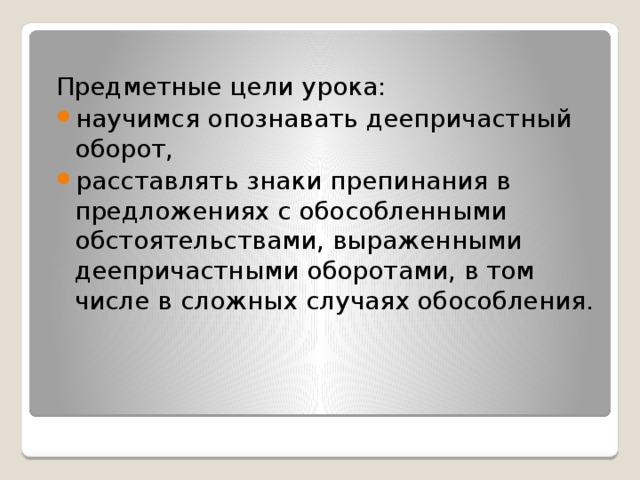 Предметные цели урока: научимся опознавать деепричастный оборот, расставлять знаки препинания в предложениях с обособленными обстоятельствами, выраженными деепричастными оборотами, в том числе в сложных случаях обособления. 