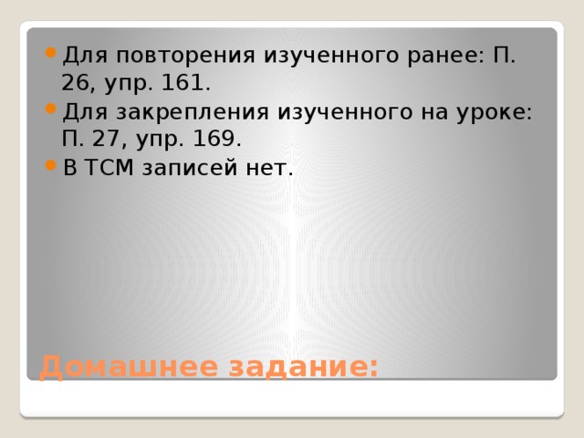 Для повторения изученного ранее: П. 26, упр. 161. Для закрепления изученного на уроке: П. 27, упр. 169. В ТСМ записей нет. Домашнее задание: 