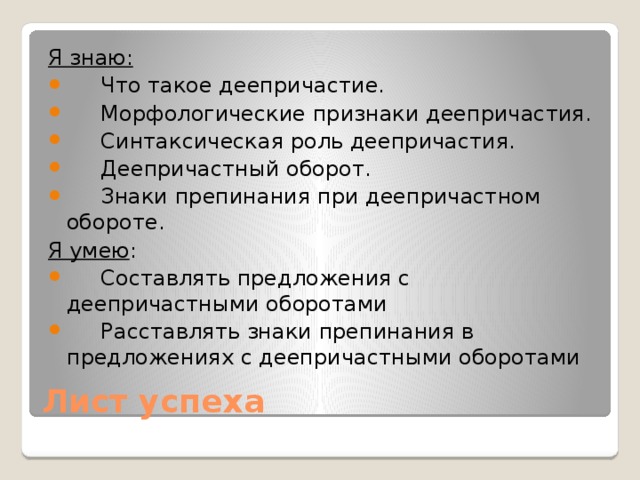 Я знаю:  Что такое деепричастие.  Морфологические признаки деепричастия.  Синтаксическая роль деепричастия.  Деепричастный оборот.  Знаки препинания при деепричастном обороте. Я умею :  Составлять предложения с деепричастными оборотами  Расставлять знаки препинания в предложениях с деепричастными оборотами Лист успеха 