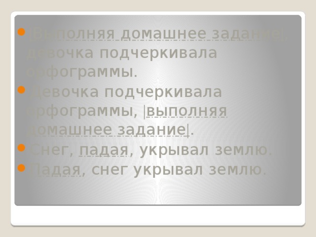 | Выполняя домашнее задание | , девочка подчеркивала орфограммы. Девочка подчеркивала орфограммы, | выполняя домашнее задание | . Снег, падая , укрывал землю. Падая , снег укрывал землю. 