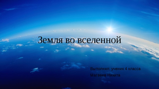 Земля во вселенной Выполнил: ученик 4 класса Матвеев Никита 